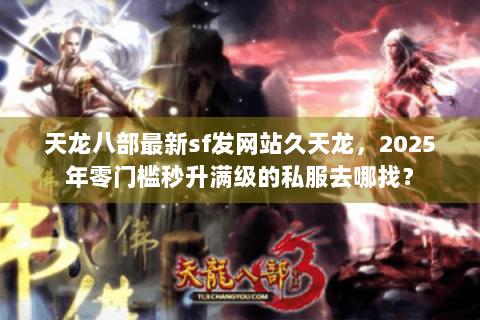 天龙八部最新sf发网站久天龙，2025年零门槛秒升满级的私服去哪找？