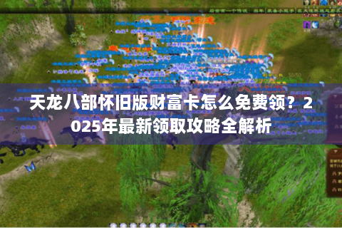 天龙八部怀旧版财富卡怎么免费领？2025年最新领取攻略全解析