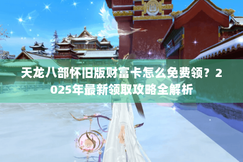 天龙八部怀旧版财富卡怎么免费领？2025年最新领取攻略全解析