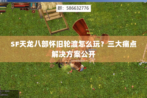 SF天龙八部怀旧轮渡怎么玩?三大痛点解决方案公开 SF天龙八部怀旧轮渡怎么玩?三大痛点解决方案公开