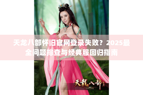 天龙八部怀旧官网登录失败?2025最全问题排查与经典服回归指南 天龙八部怀旧官网登录失败?2025最全问题排查与经典服回归指南
