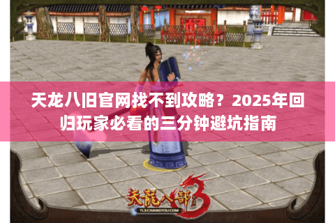 天龙八旧官网找不到攻略？2025年回归玩家必看的三分钟避坑指南