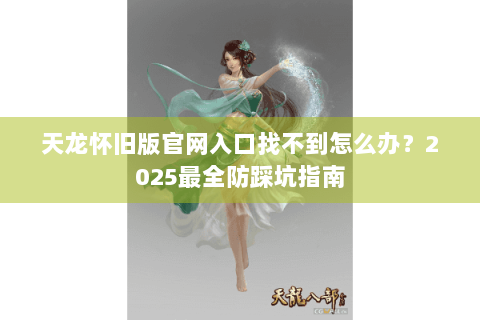 天龙怀旧版官网入口找不到怎么办?2025最全防踩坑指南 天龙怀旧版官网入口找不到怎么办?2025最全防踩坑指南