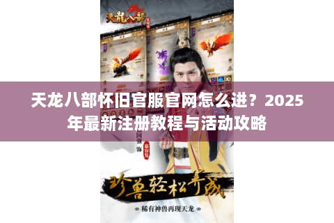 天龙八部怀旧官服官网怎么进?2025年最新注册教程与活动攻略 天龙八部怀旧官服官网怎么进?2025年最新注册教程与活动攻略
