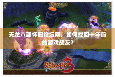 天龙八部怀旧论坛网,如何找回十年前的游戏战友? 天龙八部怀旧论坛网,如何找回十年前的游戏战友?