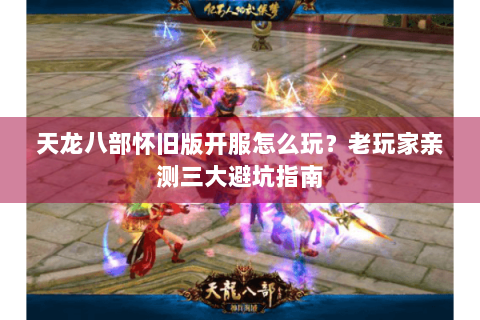 天龙八部怀旧版开服怎么玩?老玩家亲测三大避坑指南 天龙八部怀旧版开服怎么玩?老玩家亲测三大避坑指南