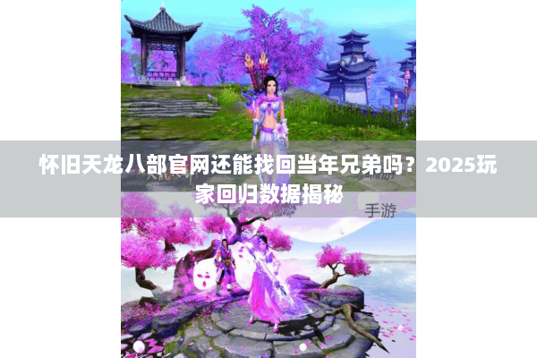 怀旧天龙八部官网还能找回当年兄弟吗？2025玩家回归数据揭秘
