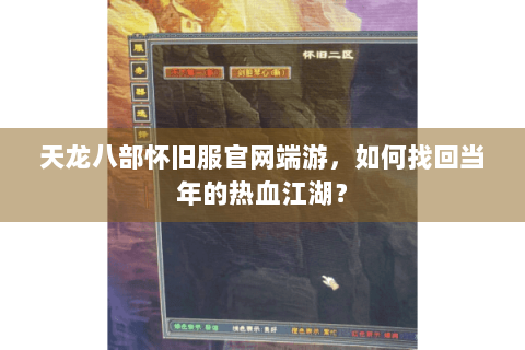天龙八部怀旧服官网端游,如何找回当年的热血江湖? 天龙八部怀旧服官网端游,如何找回当年的热血江湖?