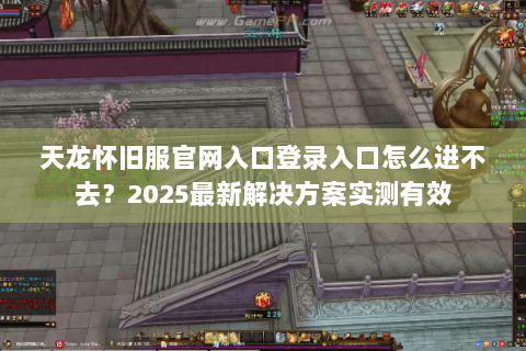 天龙怀旧服官网入口登录入口怎么进不去?2025最新解决方案实测有效 天龙怀旧服官网入口登录入口怎么进不去?2025最新解决方案实测有效