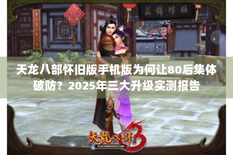 天龙八部怀旧版手机版为何让80后集体破防?2025年三大升级实测报告 天龙八部怀旧版手机版为何让80后集体破防?2025年三大升级实测报告