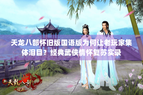 天龙八部怀旧版国语版为何让老玩家集体泪目?经典武侠情怀复苏实录 天龙八部怀旧版国语版为何让老玩家集体泪目?经典武侠情怀复苏实录