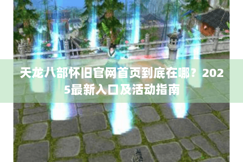天龙八部怀旧官网首页到底在哪？2025最新入口及活动指南