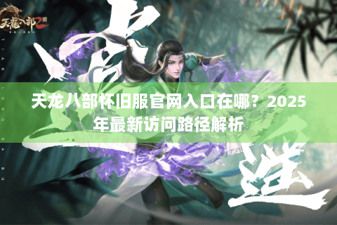 天龙八部怀旧服官网入口在哪?2025年最新访问路径解析 天龙八部怀旧服官网入口在哪?2025年最新访问路径解析