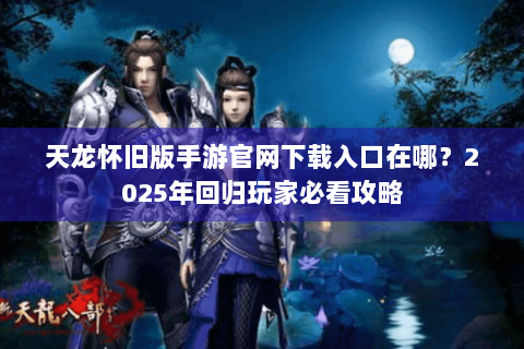 天龙怀旧版手游官网下载入口在哪?2025年回归玩家必看攻略 天龙怀旧版手游官网下载入口在哪?2025年回归玩家必看攻略