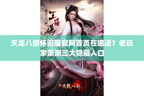 天龙八部怀旧服官网首页在哪进？老玩家亲测三大隐藏入口