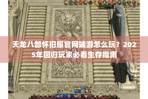 天龙八部怀旧服官网端游怎么玩?2025年回归玩家必看生存指南 天龙八部怀旧服官网端游怎么玩?2025年回归玩家必看生存指南
