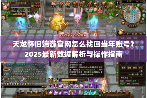 天龙怀旧端游官网怎么找回当年账号？2025最新数据解析与操作指南