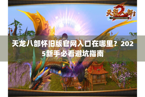 天龙八部怀旧版官网入口在哪里?2025新手必看避坑指南 天龙八部怀旧版官网入口在哪里?2025新手必看避坑指南
