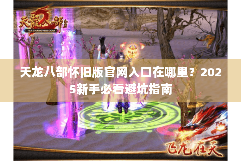 天龙八部怀旧版官网入口在哪里?2025新手必看避坑指南 天龙八部怀旧版官网入口在哪里?2025新手必看避坑指南