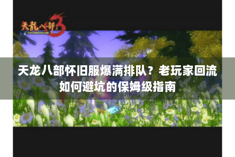 天龙八部怀旧服爆满排队?老玩家回流如何避坑的保姆级指南 天龙八部怀旧服爆满排队?老玩家回流如何避坑的保姆级指南