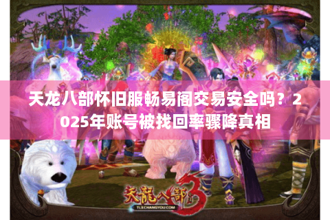 天龙八部怀旧服畅易阁交易安全吗?2025年账号被找回率骤降真相 天龙八部怀旧服畅易阁交易安全吗?2025年账号被找回率骤降真相