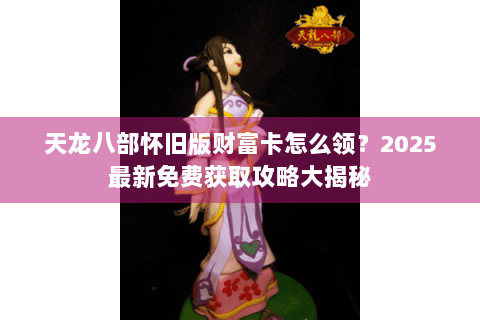 天龙八部怀旧版财富卡怎么领?2025最新免费获取攻略大揭秘 天龙八部怀旧版财富卡怎么领?2025最新免费获取攻略大揭秘