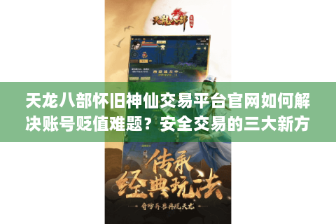 天龙八部怀旧神仙交易平台官网如何解决账号贬值难题?安全交易的三大新方案解析 天龙八部怀旧神仙交易平台官网如何解决账号贬值难题?安全交易的三大新方案解析