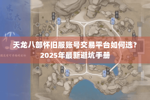天龙八部怀旧服账号交易平台如何选？2025年最新避坑手册