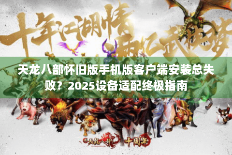 天龙八部怀旧版手机版客户端安装总失败？2025设备适配终极指南
