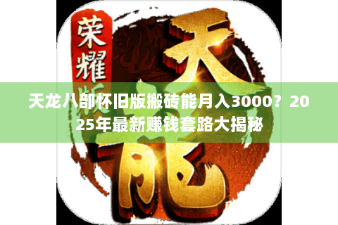 天龙八部怀旧版搬砖能月入3000?2025年最新赚钱套路大揭秘 天龙八部怀旧版搬砖能月入3000?2025年最新赚钱套路大揭秘