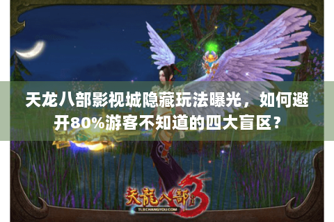 天龙八部影视城隐藏玩法曝光,如何避开80%游客不知道的四大盲区? 天龙八部影视城隐藏玩法曝光,如何避开80%游客不知道的四大盲区?