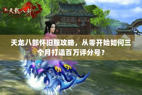 天龙八部怀旧服攻略，从零开始如何三个月打造百万评分号？