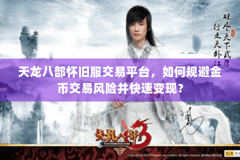 天龙八部怀旧服交易平台,如何规避金币交易风险并快速变现? 天龙八部怀旧服交易平台,如何规避金币交易风险并快速变现?