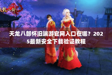 天龙八部怀旧端游官网入口在哪？2025最新安全下载验证教程