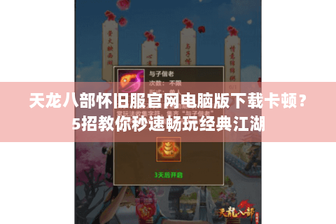 天龙八部怀旧服官网电脑版下载卡顿?5招教你秒速畅玩经典江湖 天龙八部怀旧服官网电脑版下载卡顿?5招教你秒速畅玩经典江湖