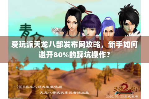 爱玩派天龙八部发布网攻略,新手如何避开80%的踩坑操作? 爱玩派天龙八部发布网攻略,新手如何避开80%的踩坑操作?
