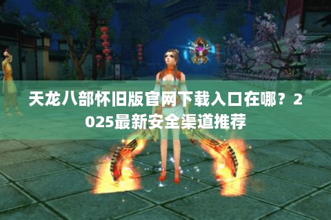 天龙八部怀旧版官网下载入口在哪？2025最新安全渠道推荐