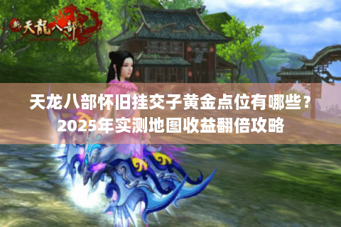 天龙八部怀旧挂交子黄金点位有哪些?2025年实测地图收益翻倍攻略 天龙八部怀旧挂交子黄金点位有哪些?2025年实测地图收益翻倍攻略