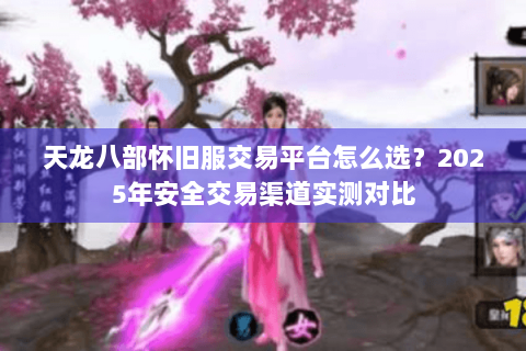 天龙八部怀旧服交易平台怎么选？2025年安全交易渠道实测对比