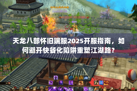 天龙八部怀旧端服2025开服指南，如何避开快餐化陷阱重塑江湖路？