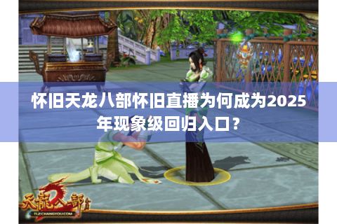 怀旧天龙八部怀旧直播为何成为2025年现象级回归入口? 怀旧天龙八部怀旧直播为何成为2025年现象级回归入口?