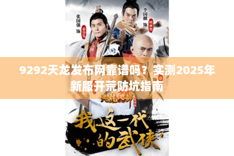 9292天龙发布网靠谱吗?实测2025年新服开荒防坑指南 9292天龙发布网靠谱吗?实测2025年新服开荒防坑指南