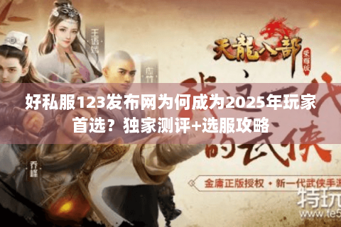 好私服123发布网为何成为2025年玩家首选?独家测评+选服攻略 好私服123发布网为何成为2025年玩家首选?独家测评+选服攻略
