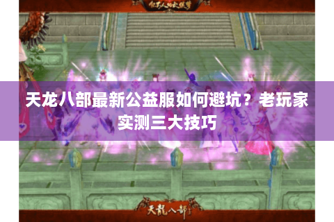 天龙八部最新公益服如何避坑?老玩家实测三大技巧 天龙八部最新公益服如何避坑?老玩家实测三大技巧