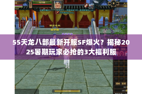 55天龙八部最新开服SF爆火?揭秘2025暑期玩家必抢的3大福利服 55天龙八部最新开服SF爆火?揭秘2025暑期玩家必抢的3大福利服