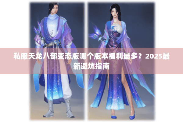 私服天龙八部变态版哪个版本福利最多？2025最新避坑指南