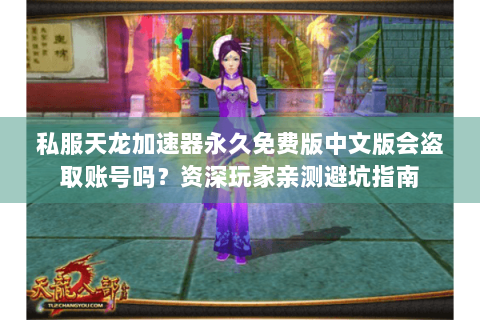 私服天龙加速器永久免费版中文版会盗取账号吗？资深玩家亲测避坑指南