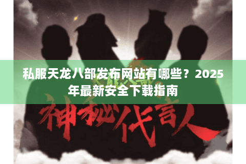 私服天龙八部发布网站有哪些?2025年最新安全下载指南 私服天龙八部发布网站有哪些?2025年最新安全下载指南
