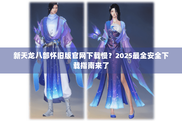 新天龙八部怀旧版官网下载慢？2025最全安全下载指南来了