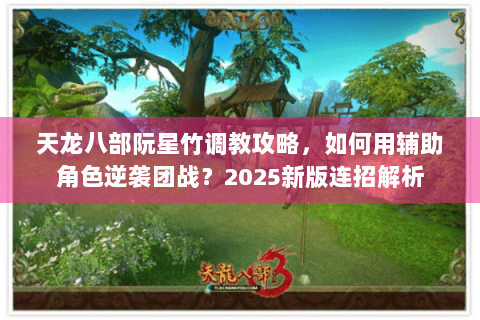 天龙八部阮星竹调教攻略，如何用辅助角色逆袭团战？2025新版连招解析